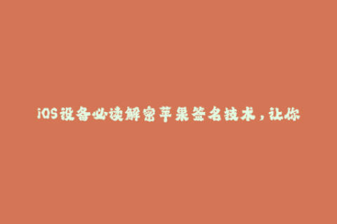 iOS设备必读解密苹果签名技术，让你的应用免受封禁！