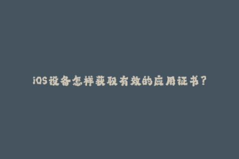 iOS设备怎样获取有效的应用证书？