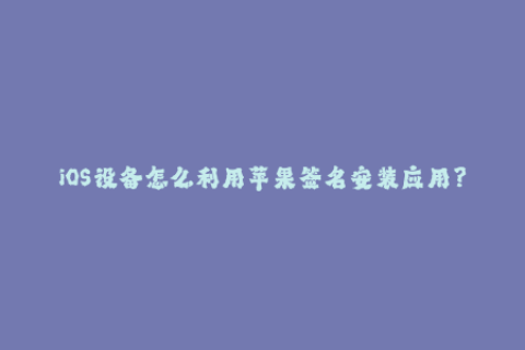 iOS设备怎么利用苹果签名安装应用？