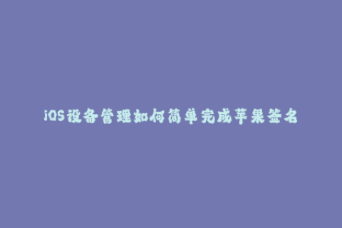 iOS设备管理如何简单完成苹果签名