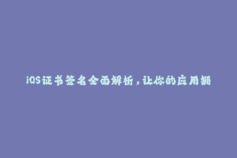 iOS证书签名全面解析，让你的应用拥有更高安全性