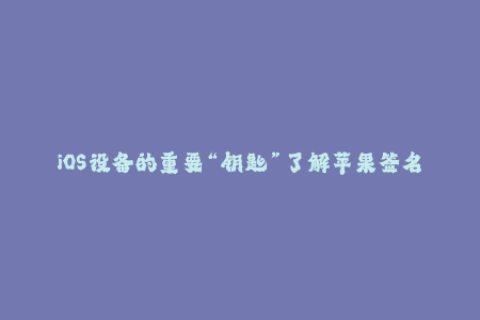 iOS设备的重要“钥匙”了解苹果签名的必要性与实现方法