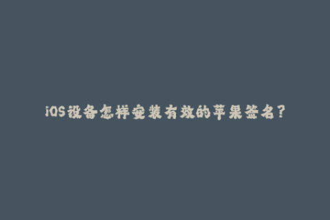 iOS设备怎样安装有效的苹果签名？
