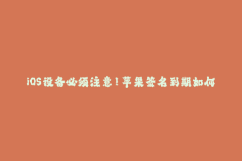 iOS设备必须注意！苹果签名到期如何处理？