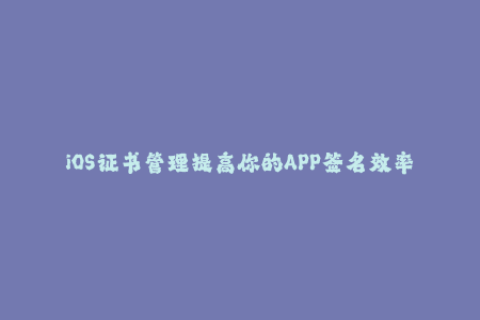 iOS证书管理提高你的APP签名效率！