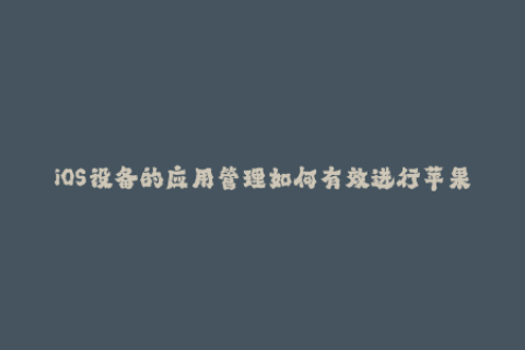 iOS设备的应用管理如何有效进行苹果签名？49字