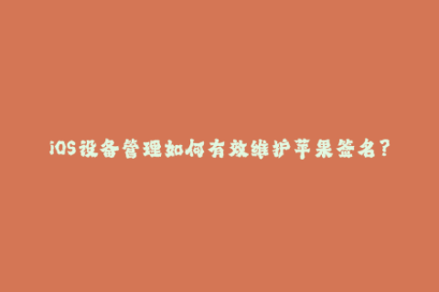 iOS设备管理如何有效维护苹果签名？