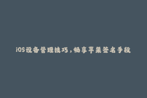 iOS设备管理技巧，畅享苹果签名手段