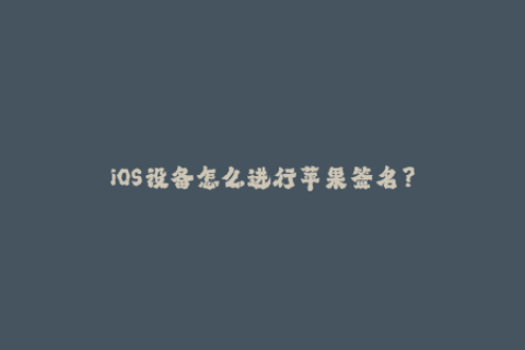 iOS设备怎么进行苹果签名？