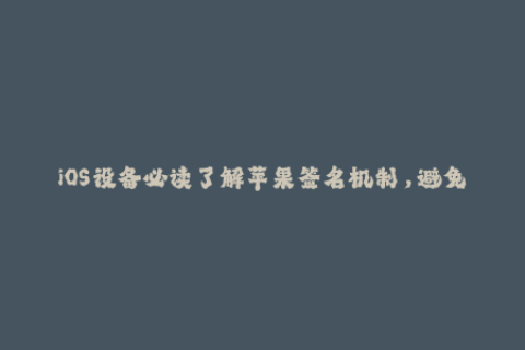 iOS设备必读了解苹果签名机制，避免应用无法正常使用