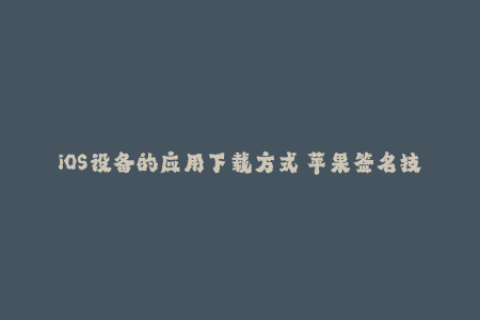 iOS设备的应用下载方式—苹果签名技术