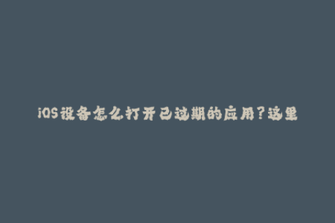 iOS设备怎么打开已过期的应用？这里有教你苹果签名的正确方式