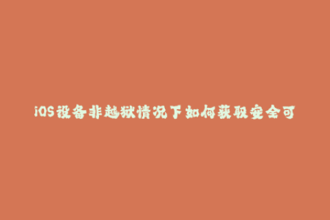 iOS设备非越狱情况下如何获取安全可靠的第三方应用？