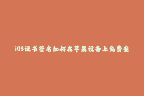 iOS证书签名如何在苹果设备上免费安装APP？