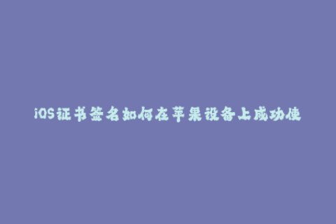 iOS证书签名如何在苹果设备上成功使用？