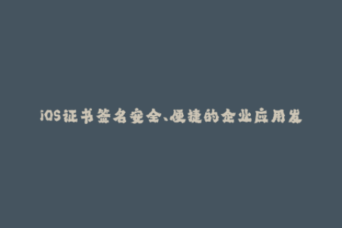 iOS证书签名安全、便捷的企业应用发布方式