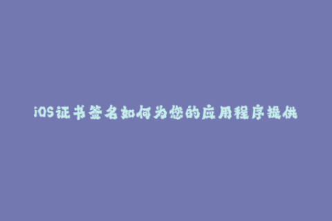 iOS证书签名如何为您的应用程序提供最大保障