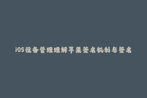iOS设备管理理解苹果签名机制与签名管理