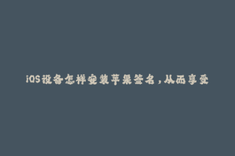 iOS设备怎样安装苹果签名，从而享受更多应用？