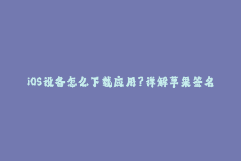 iOS设备怎么下载应用？详解苹果签名机制
