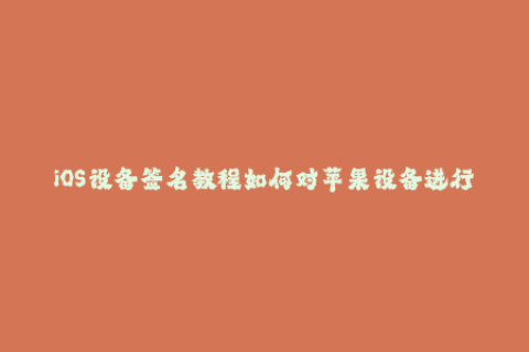 iOS设备签名教程如何对苹果设备进行签名
