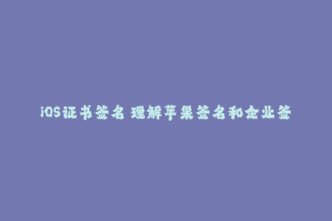 iOS证书签名 理解苹果签名和企业签名的重要性