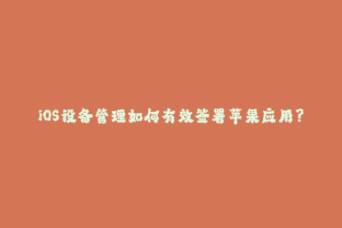 iOS设备管理如何有效签署苹果应用？