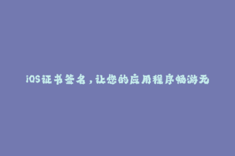 iOS证书签名，让您的应用程序畅游无阻