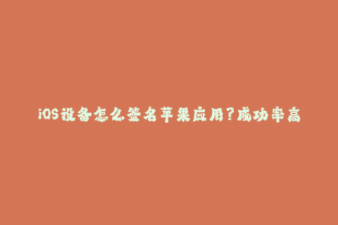 iOS设备怎么签名苹果应用？成功率高的方法分享