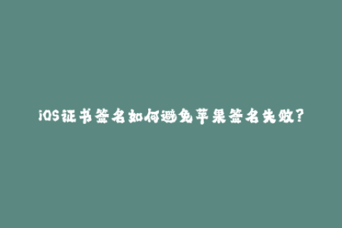 iOS证书签名如何避免苹果签名失败？