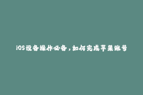 iOS设备操作必备，如何完成苹果账号签名？