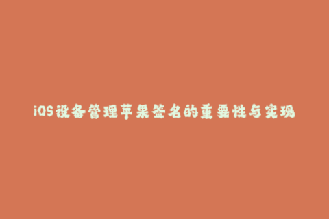iOS设备管理苹果签名的重要性与实现方法