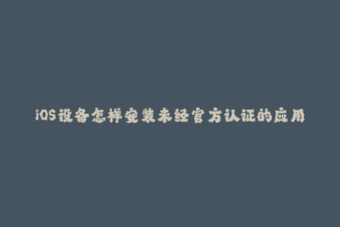 iOS设备怎样安装未经官方认证的应用？这里有苹果签名的详细介绍