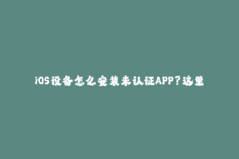 iOS设备怎么安装未认证APP？这里提供苹果签名方法