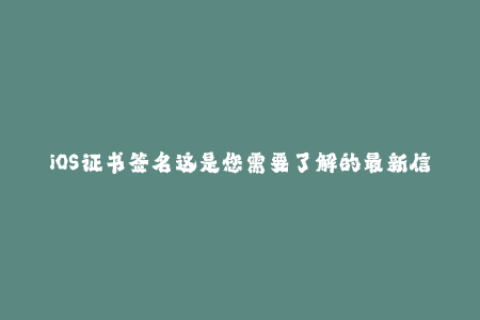 iOS证书签名这是您需要了解的最新信息！