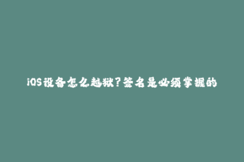 iOS设备怎么越狱？签名是必须掌握的基础！