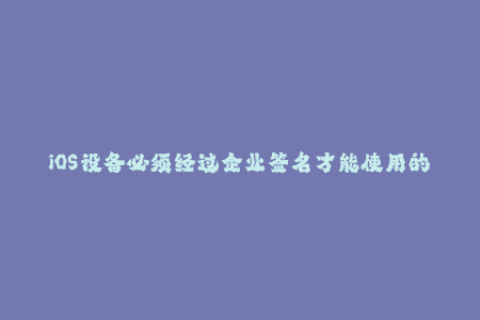 iOS设备必须经过企业签名才能使用的重要性