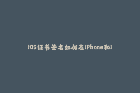 iOS证书签名如何在iPhone和iPad上安装未经认证的应用程序？