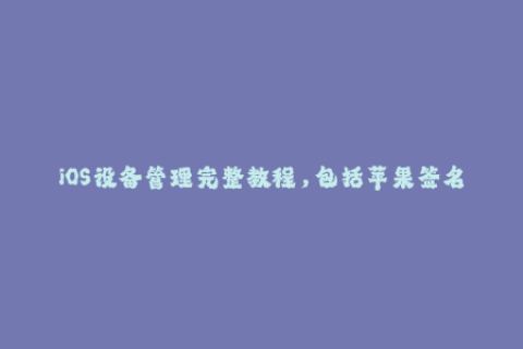 iOS设备管理完整教程，包括苹果签名