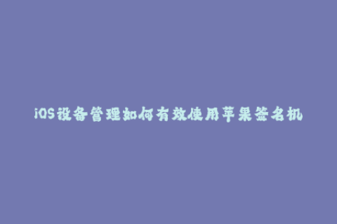 iOS设备管理如何有效使用苹果签名机制