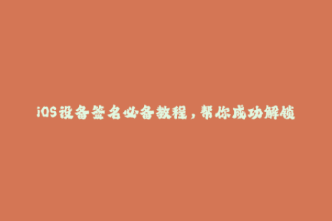 iOS设备签名必备教程，帮你成功解锁苹果签名限制！