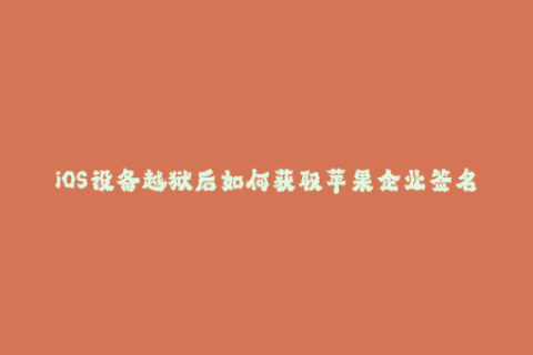 iOS设备越狱后如何获取苹果企业签名？
