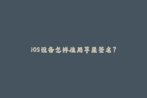 iOS设备怎样使用苹果签名？