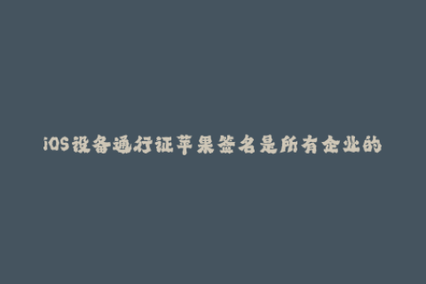iOS设备通行证苹果签名是所有企业的成功之路