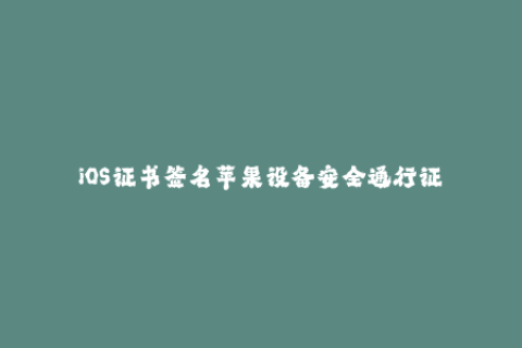 iOS证书签名苹果设备安全通行证