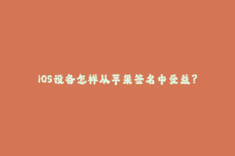 iOS设备怎样从苹果签名中受益？