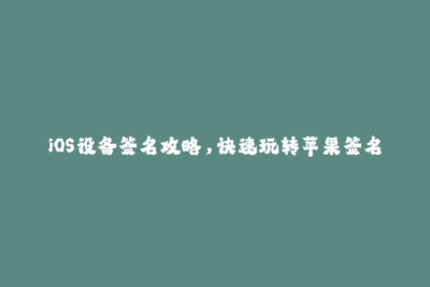 iOS设备签名攻略，快速玩转苹果签名，轻松安装应用！