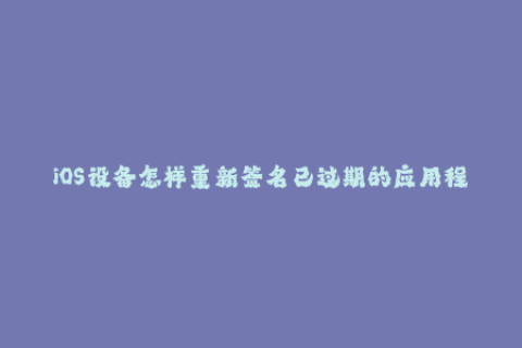 iOS设备怎样重新签名已过期的应用程序？
