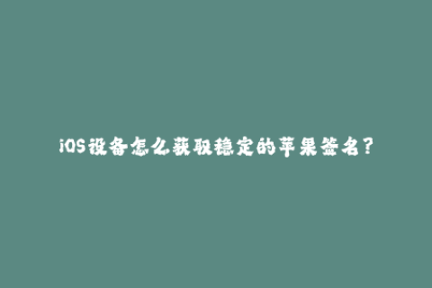 iOS设备怎么获取稳定的苹果签名？