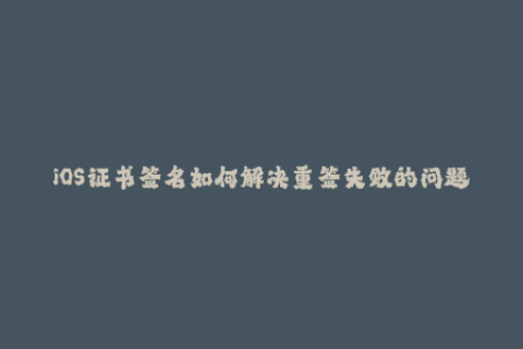 iOS证书签名如何解决重签失败的问题？
